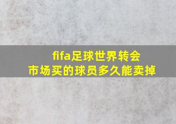 fifa足球世界转会市场买的球员多久能卖掉