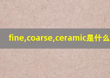 fine,coarse,ceramic是什么意思