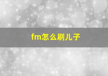 fm怎么刷儿子