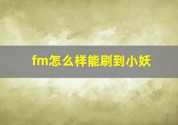 fm怎么样能刷到小妖