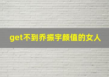 get不到乔振宇颜值的女人