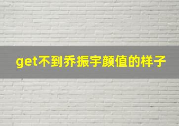 get不到乔振宇颜值的样子