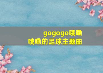 gogogo哦嘞哦嘞的足球主题曲