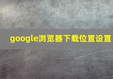 google浏览器下载位置设置