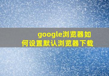 google浏览器如何设置默认浏览器下载