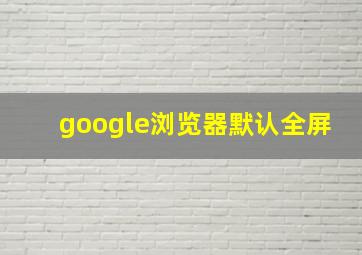 google浏览器默认全屏