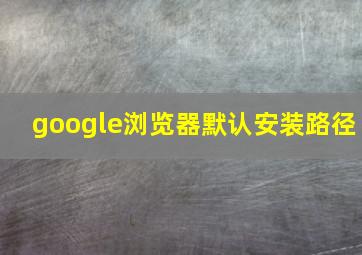 google浏览器默认安装路径