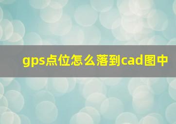 gps点位怎么落到cad图中