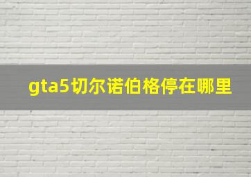 gta5切尔诺伯格停在哪里