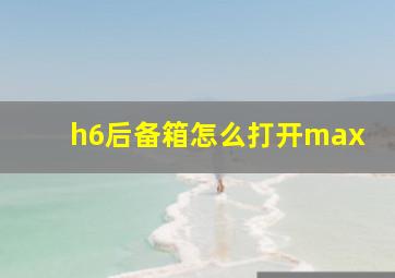 h6后备箱怎么打开max