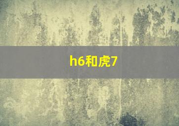 h6和虎7