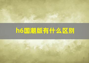 h6国潮版有什么区别