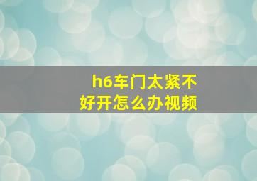 h6车门太紧不好开怎么办视频