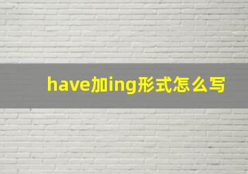 have加ing形式怎么写