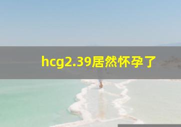 hcg2.39居然怀孕了