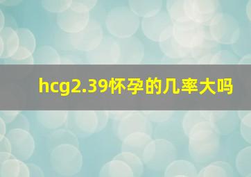 hcg2.39怀孕的几率大吗