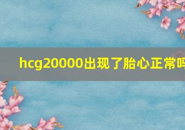 hcg20000出现了胎心正常吗