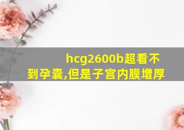 hcg2600b超看不到孕囊,但是子宫内膜增厚