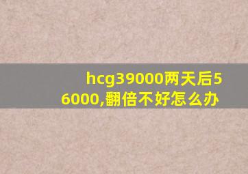 hcg39000两天后56000,翻倍不好怎么办