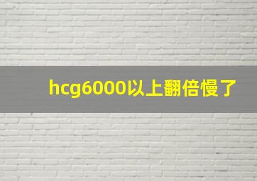 hcg6000以上翻倍慢了