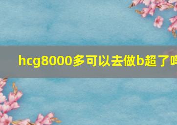 hcg8000多可以去做b超了吗