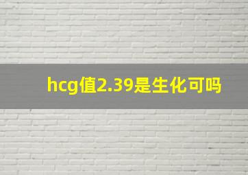 hcg值2.39是生化可吗