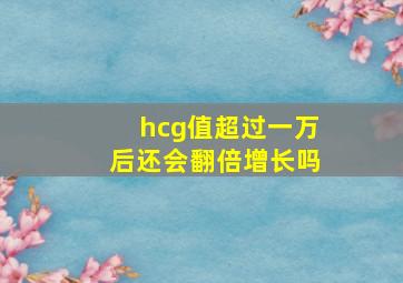 hcg值超过一万后还会翻倍增长吗