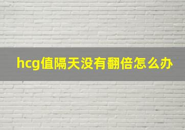 hcg值隔天没有翻倍怎么办