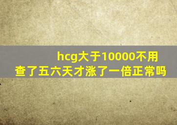 hcg大于10000不用查了五六天才涨了一倍正常吗