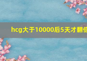 hcg大于10000后5天才翻倍