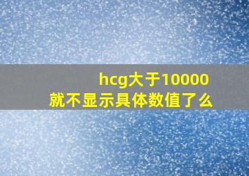 hcg大于10000就不显示具体数值了么