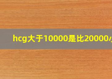 hcg大于10000是比20000小吗