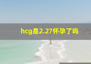 hcg是2.27怀孕了吗