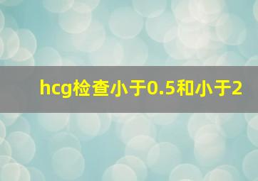 hcg检查小于0.5和小于2