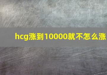 hcg涨到10000就不怎么涨