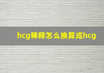 hcg稀释怎么换算成hcg