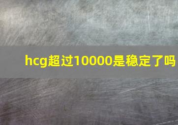 hcg超过10000是稳定了吗