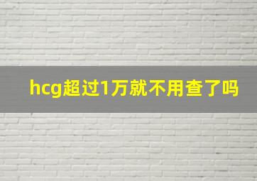 hcg超过1万就不用查了吗