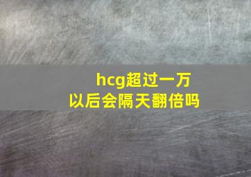 hcg超过一万以后会隔天翻倍吗