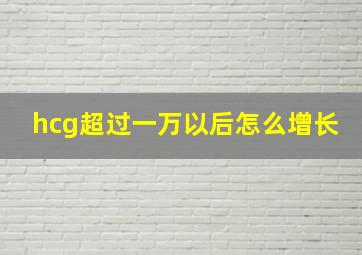 hcg超过一万以后怎么增长