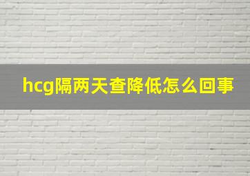 hcg隔两天查降低怎么回事