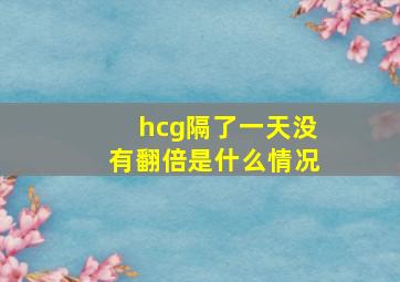 hcg隔了一天没有翻倍是什么情况