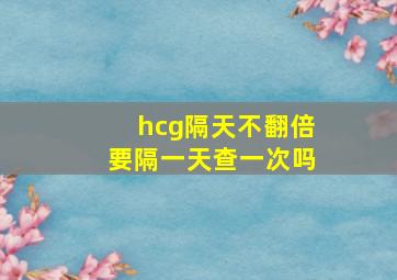 hcg隔天不翻倍要隔一天查一次吗