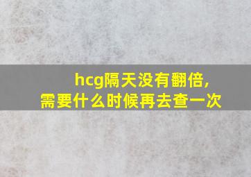 hcg隔天没有翻倍,需要什么时候再去查一次