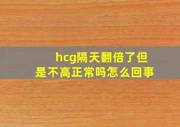 hcg隔天翻倍了但是不高正常吗怎么回事