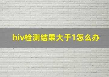 hiv检测结果大于1怎么办