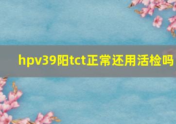 hpv39阳tct正常还用活检吗