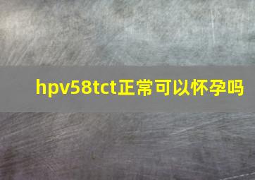 hpv58tct正常可以怀孕吗