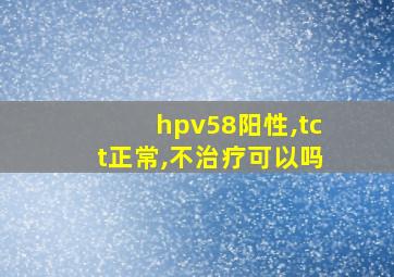 hpv58阳性,tct正常,不治疗可以吗