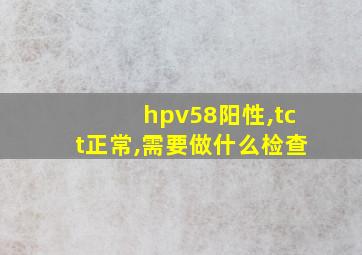 hpv58阳性,tct正常,需要做什么检查